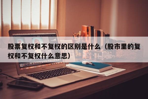 股票复权和不复权的区别是什么（股市里的复权和不复权什么意思）