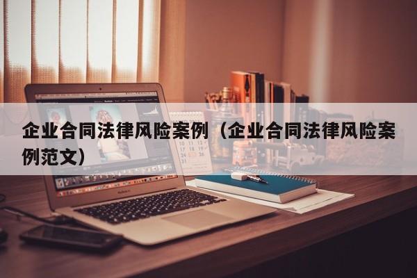 企业合同法律风险案例（企业合同法律风险案例范文）