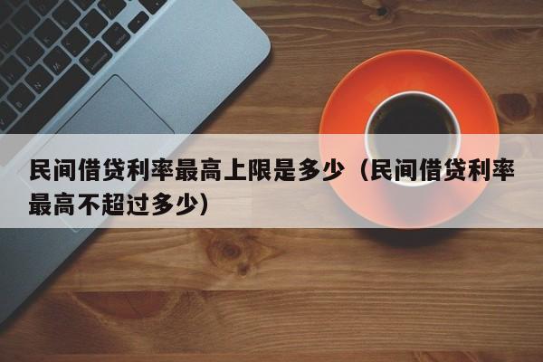 民间借贷利率最高上限是多少（民间借贷利率最高不超过多少）