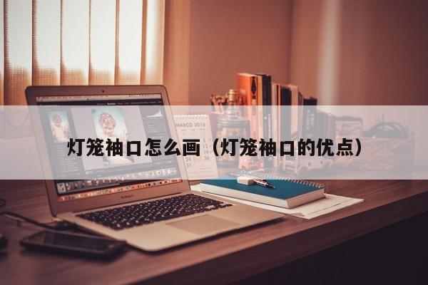 灯笼袖口怎么画（灯笼袖口的优点）