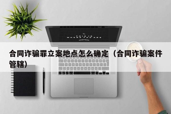 合同诈骗罪立案地点怎么确定（合同诈骗案件管辖）