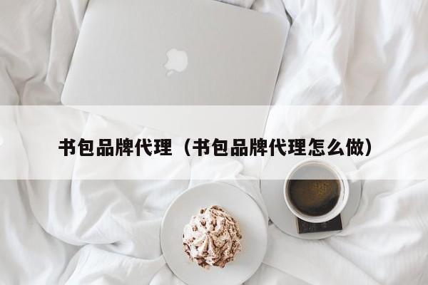 书包品牌代理（书包品牌代理怎么做）