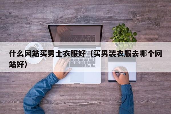 什么网站买男士衣服好（买男装衣服去哪个网站好）