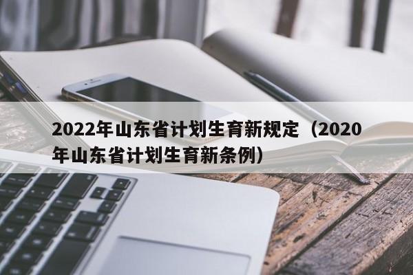 2022年山东省计划生育新规定（2020年山东省计划生育新条例）