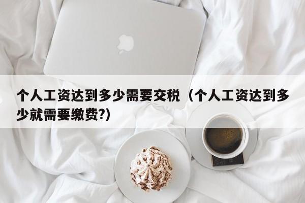 个人工资达到多少需要交税（个人工资达到多少就需要缴费?）