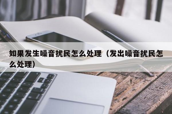 如果发生噪音扰民怎么处理（发出噪音扰民怎么处理）
