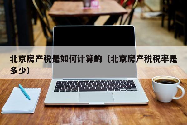 北京房产税是如何计算的（北京房产税税率是多少）