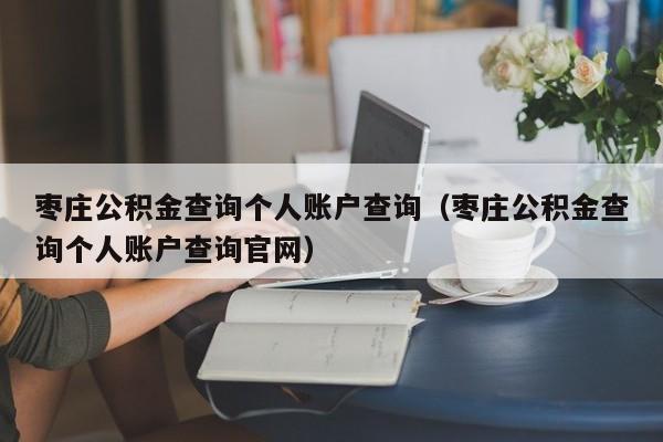 枣庄公积金查询个人账户查询（枣庄公积金查询个人账户查询官网）