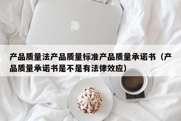 产品质量法产品质量标准产品质量承诺书（产品质量承诺书是不是有法律效应）