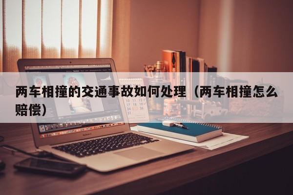两车相撞的交通事故如何处理（两车相撞怎么赔偿）