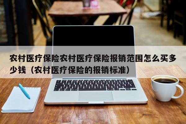 农村医疗保险农村医疗保险报销范围怎么买多少钱（农村医疗保险的报销标准）