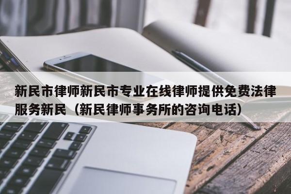 新民市律师新民市专业在线律师提供免费法律服务新民（新民律师事务所的咨询电话）