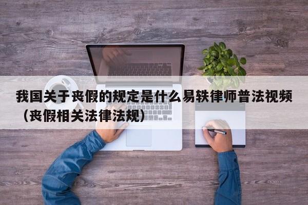 我国关于丧假的规定是什么易轶律师普法视频（丧假相关法律法规）