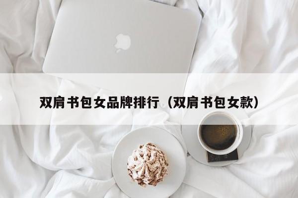 双肩书包女品牌排行（双肩书包女款）