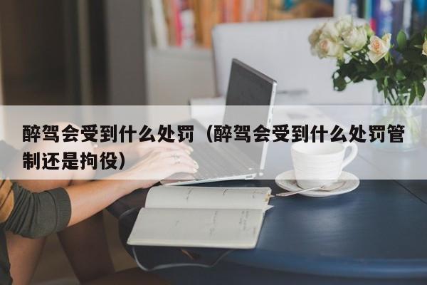 醉驾会受到什么处罚（醉驾会受到什么处罚管制还是拘役）