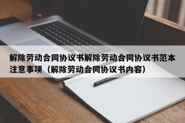 解除劳动合同协议书解除劳动合同协议书范本注意事项（解除劳动合同协议书内容）