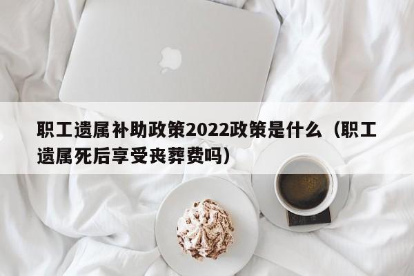 职工遗属补助政策2022政策是什么（职工遗属死后享受丧葬费吗）