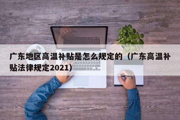 广东地区高温补贴是怎么规定的（广东高温补贴法律规定2021）